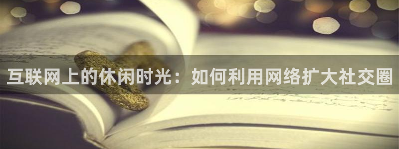bb电子艺游平台：互联网上的休闲时光：如何利用网络扩大社交圈